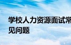 学校人力资源面试常见问题 人力资源面试常见问题 