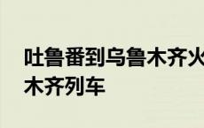 吐鲁番到乌鲁木齐火车时刻表 吐鲁番到乌鲁木齐列车 