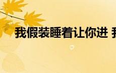 我假装睡着让你进 我假装睡着了她居然 