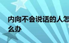 内向不会说话的人怎么办 内向不太会说话怎么办 