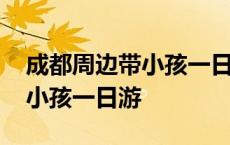 成都周边带小孩一日游景点推荐 成都周边带小孩一日游 