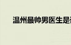 温州最帅男医生是谁 温州最帅男医生 