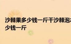 沙棘果多少钱一斤干沙棘泡水喝_天的量多少合适? 沙棘果多少钱一斤 