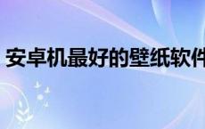 安卓机最好的壁纸软件 安卓壁纸软件哪个好 