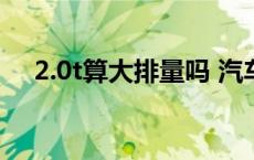 2.0t算大排量吗 汽车排量大好还是小好 