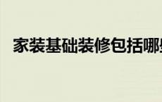 家装基础装修包括哪些 基础装修包括哪些 