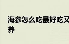 海参怎么吃最好吃又简单 海参怎么吃最有营养 