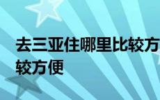 去三亚住哪里比较方便 知乎 去三亚住哪里比较方便 