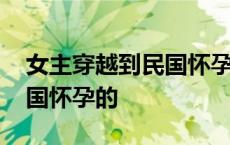 女主穿越到民国怀孕的电视剧 女主穿越到民国怀孕的 