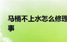 马桶不上水怎么修理视频 马桶不上水怎么回事 