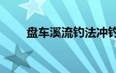 盘车溪流钓法冲钓的四个技巧 盘车 