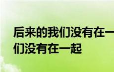 后来的我们没有在一起抖音完整版 后来的我们没有在一起 