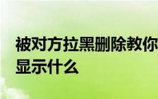 被对方拉黑删除教你一招挽回 qq拉黑后对方显示什么 