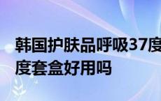 韩国护肤品呼吸37度价格怎么样 韩国呼吸37度套盒好用吗 