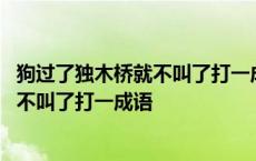 狗过了独木桥就不叫了打一成语脑筋急转弯 狗过了独木桥就不叫了打一成语 