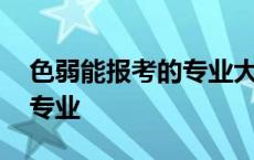 色弱能报考的专业大学有哪些 色弱能报考的专业 