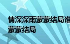 情深深雨蒙蒙结局谁和谁在一起了 情深深雨蒙蒙结局 