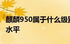 麒麟950属于什么级别的 麒麟950相当于什么水平 