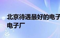 北京待遇最好的电子厂排名 北京待遇最好的电子厂 