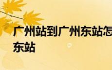 广州站到广州东站怎么坐地铁 广州站到广州东站 