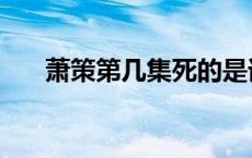 萧策第几集死的是谁 萧策第几集死的 