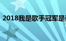 2018我是歌手冠军是谁 2018我是歌手冠军 