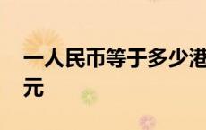 一人民币等于多少港币 一人民币等于多少美元 