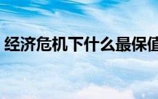 经济危机下什么最保值 经济危机下什么保值 