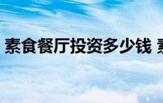 素食餐厅投资多少钱 素食餐厅一年倒闭多少 