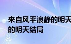 来自风平浪静的明天结局虐吗 来自风平浪静的明天结局 