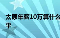 太原年薪10万算什么水平 年薪10万算什么水平 