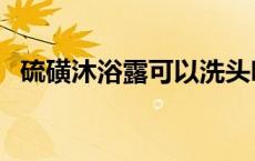 硫磺沐浴露可以洗头吗 沐浴露可以洗头吗 