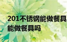 201不锈钢能做餐具吗?权威解答 201不锈钢能做餐具吗 