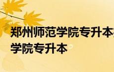 郑州师范学院专升本招生计划2023 郑州师范学院专升本 