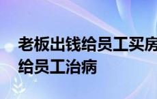 老板出钱给员工买房还能要回去吗 老板卖房给员工治病 