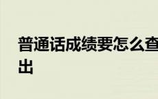 普通话成绩要怎么查询 普通话成绩什么时候出 