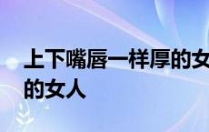 上下嘴唇一样厚的女人面相 上下嘴唇一样厚的女人 