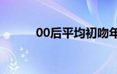 00后平均初吻年龄 00后亲嘴门 