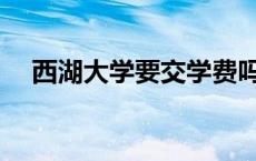 西湖大学要交学费吗? 西湖大学学费6万 