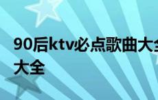 90后ktv必点歌曲大全对唱 90后ktv必点歌曲大全 