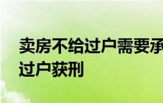 卖房不给过户需要承担什么法律责任 卖房不过户获刑 