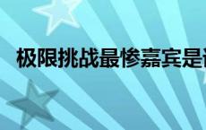 极限挑战最惨嘉宾是谁 极限挑战最惨嘉宾 