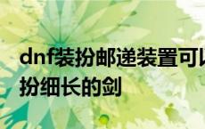 dnf装扮邮递装置可以跨武器装扮 dnf武器装扮细长的剑 