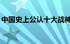 中国史上公认十大战神 中国古代72名将排名 