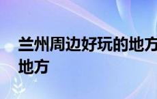 兰州周边好玩的地方二日游 兰州周边好玩的地方 