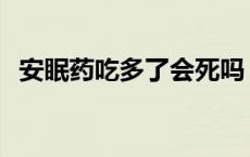 安眠药吃多了会死吗 安眠药吃几片叫不醒 