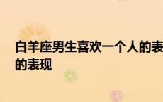 白羊座男生喜欢一个人的表现 知乎 白羊座男生喜欢一个人的表现 