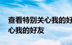 查看特别关心我的好友怎么设置 查看特别关心我的好友 