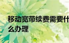 移动宽带续费需要什么手续 移动宽带续费怎么办理 