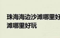 珠海海边沙滩哪里好玩多少门票 珠海海边沙滩哪里好玩 